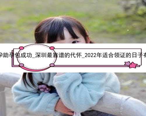 深圳代孕助孕包成功_深圳最靠谱的代怀_2022年适合领证的日子有哪些？